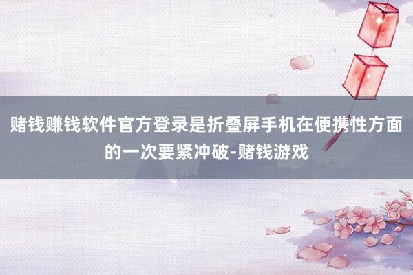 赌钱赚钱软件官方登录是折叠屏手机在便携性方面的一次要紧冲破-赌钱游戏