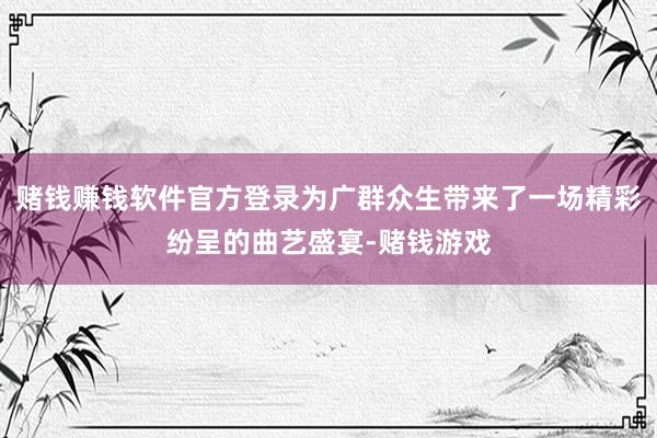 赌钱赚钱软件官方登录为广群众生带来了一场精彩纷呈的曲艺盛宴-赌钱游戏