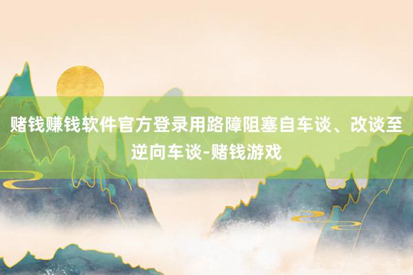 赌钱赚钱软件官方登录用路障阻塞自车谈、改谈至逆向车谈-赌钱游戏