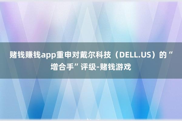 赌钱赚钱app重申对戴尔科技（DELL.US）的“增合手”评级-赌钱游戏
