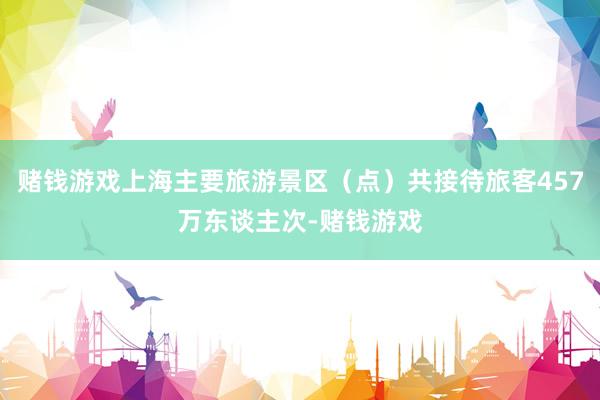 赌钱游戏上海主要旅游景区（点）共接待旅客457万东谈主次-赌钱游戏