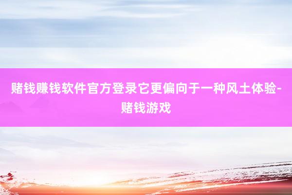 赌钱赚钱软件官方登录它更偏向于一种风土体验-赌钱游戏