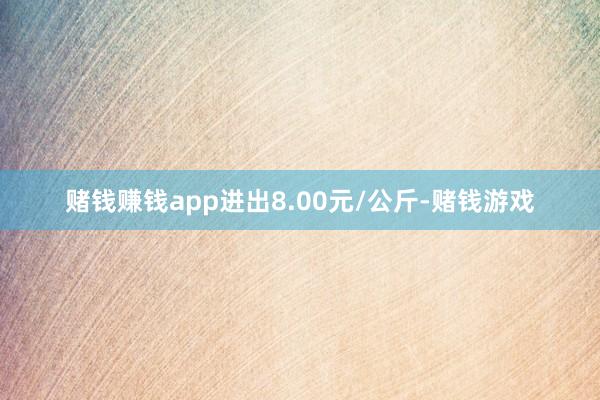 赌钱赚钱app进出8.00元/公斤-赌钱游戏