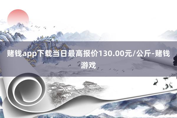 赌钱app下载当日最高报价130.00元/公斤-赌钱游戏