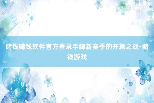 赌钱赚钱软件官方登录手脚新赛季的开篇之战-赌钱游戏