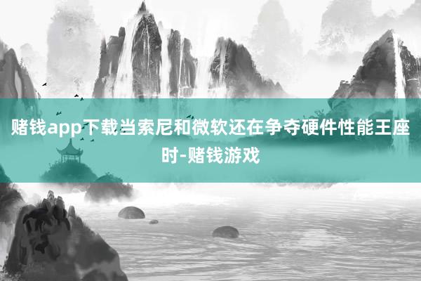 赌钱app下载当索尼和微软还在争夺硬件性能王座时-赌钱游戏
