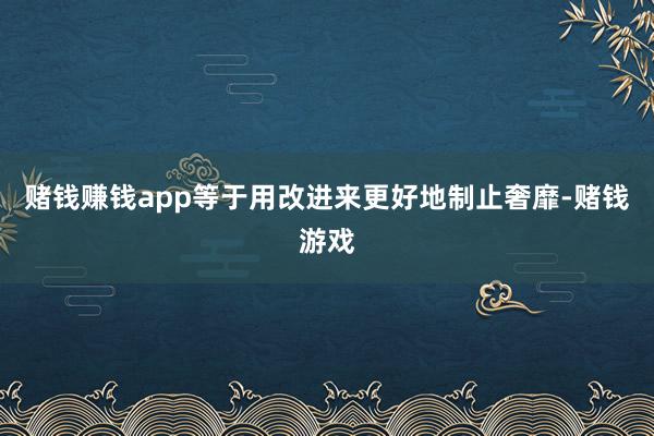 赌钱赚钱app等于用改进来更好地制止奢靡-赌钱游戏