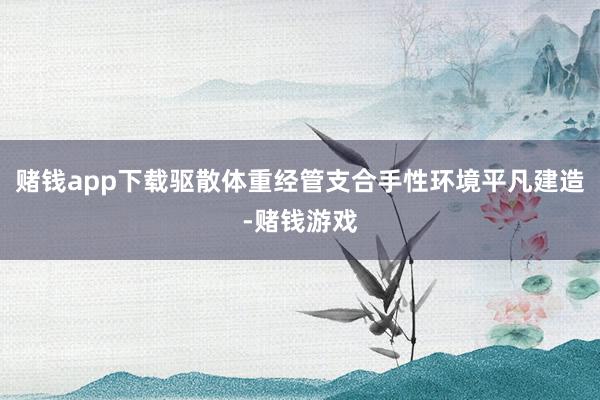 赌钱app下载驱散体重经管支合手性环境平凡建造-赌钱游戏