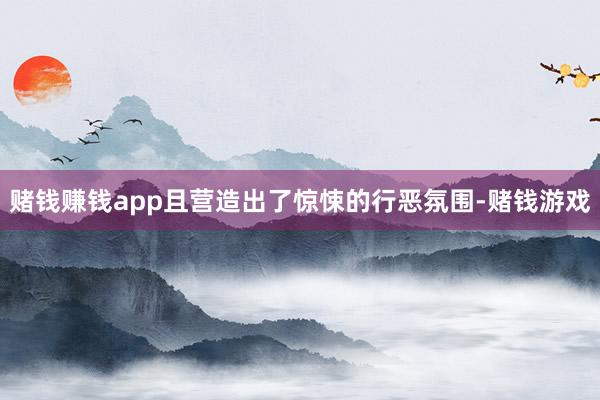 赌钱赚钱app且营造出了惊悚的行恶氛围-赌钱游戏