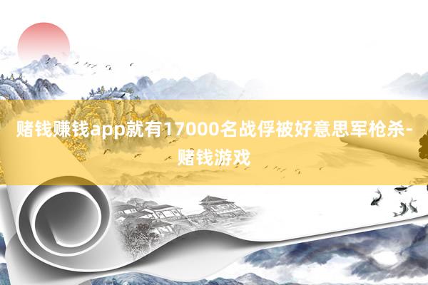 赌钱赚钱app就有17000名战俘被好意思军枪杀-赌钱游戏
