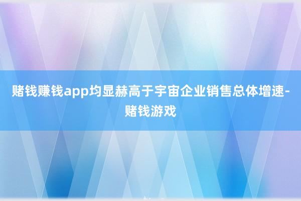 赌钱赚钱app均显赫高于宇宙企业销售总体增速-赌钱游戏