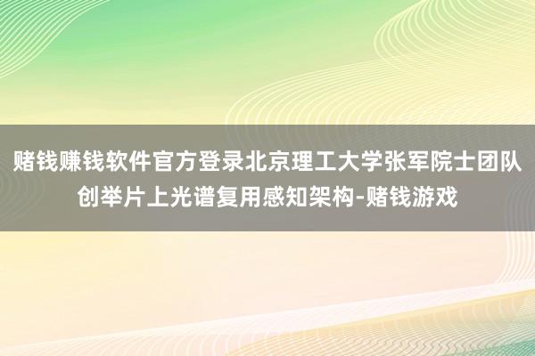 赌钱赚钱软件官方登录北京理工大学张军院士团队创举片上光谱复用感知架构-赌钱游戏