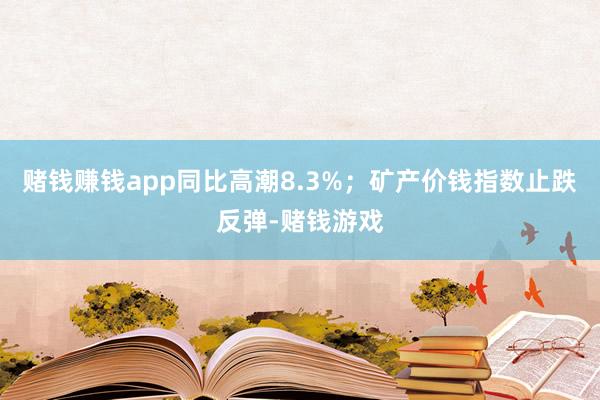 赌钱赚钱app同比高潮8.3%；矿产价钱指数止跌反弹-赌钱游戏