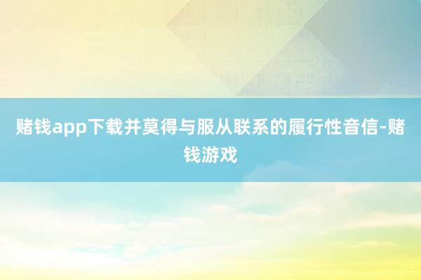 赌钱app下载并莫得与服从联系的履行性音信-赌钱游戏