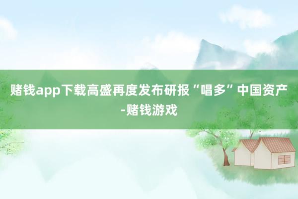赌钱app下载高盛再度发布研报“唱多”中国资产-赌钱游戏