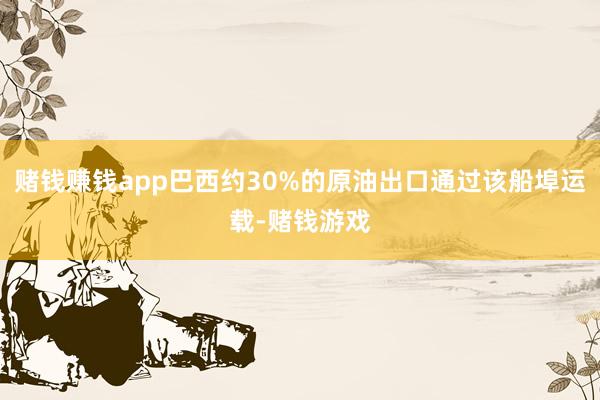 赌钱赚钱app巴西约30%的原油出口通过该船埠运载-赌钱游戏