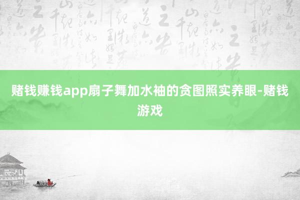 赌钱赚钱app扇子舞加水袖的贪图照实养眼-赌钱游戏