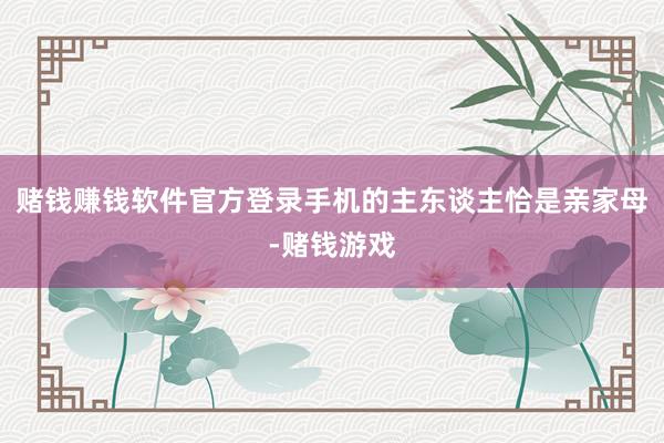 赌钱赚钱软件官方登录手机的主东谈主恰是亲家母-赌钱游戏