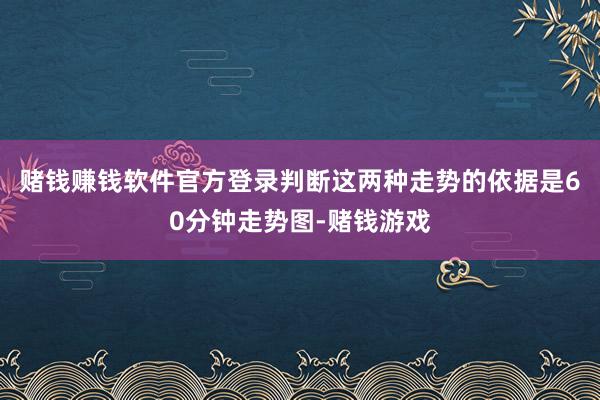 赌钱赚钱软件官方登录判断这两种走势的依据是60分钟走势图-赌钱游戏