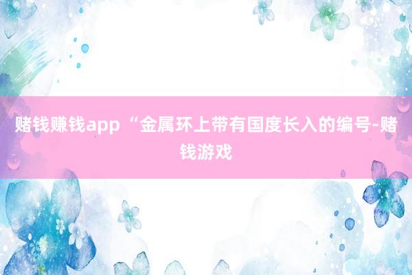 赌钱赚钱app “金属环上带有国度长入的编号-赌钱游戏