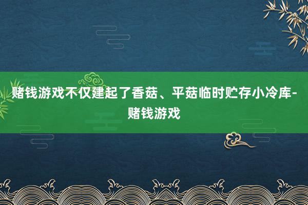 赌钱游戏不仅建起了香菇、平菇临时贮存小冷库-赌钱游戏