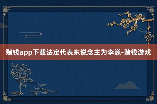 赌钱app下载法定代表东说念主为李巍-赌钱游戏