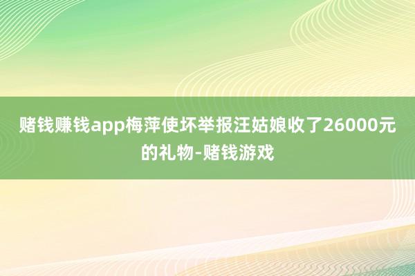 赌钱赚钱app梅萍使坏举报汪姑娘收了26000元的礼物-赌钱游戏