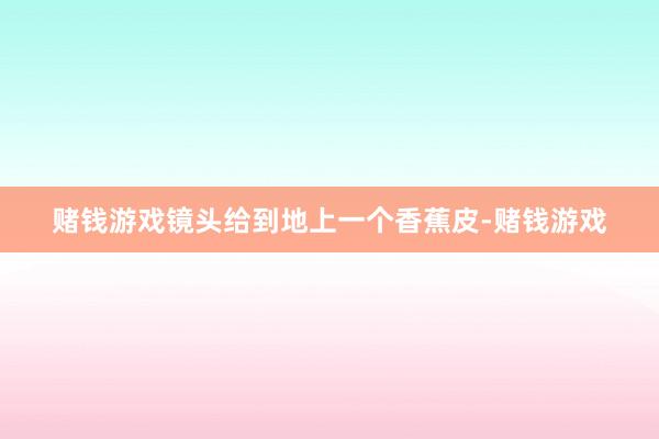 赌钱游戏镜头给到地上一个香蕉皮-赌钱游戏