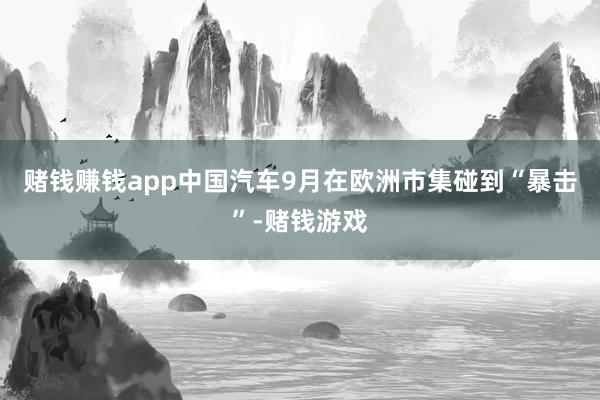 赌钱赚钱app中国汽车9月在欧洲市集碰到“暴击”-赌钱游戏