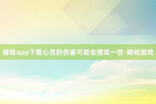 赌钱app下载心灵的伤害可能会捏续一世-赌钱游戏