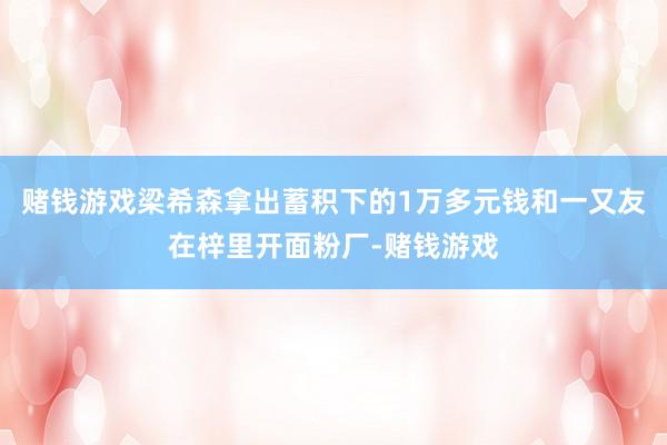 赌钱游戏梁希森拿出蓄积下的1万多元钱和一又友在梓里开面粉厂-赌钱游戏