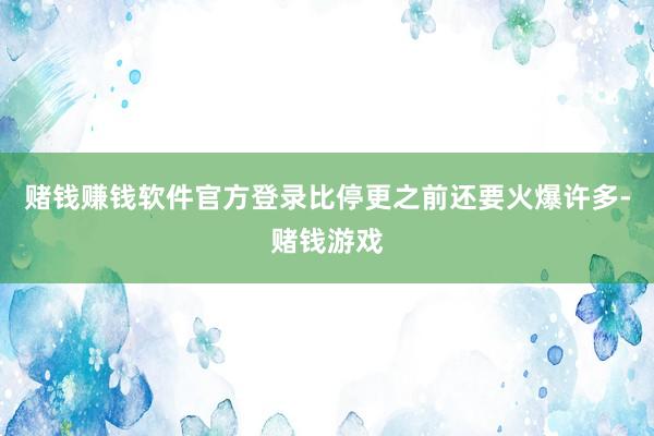赌钱赚钱软件官方登录比停更之前还要火爆许多-赌钱游戏