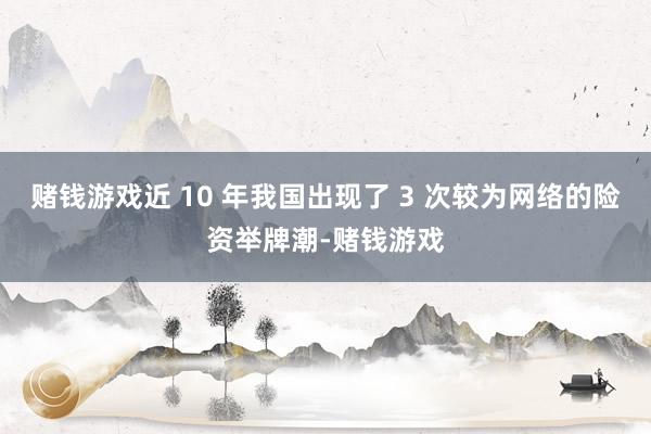 赌钱游戏近 10 年我国出现了 3 次较为网络的险资举牌潮-赌钱游戏