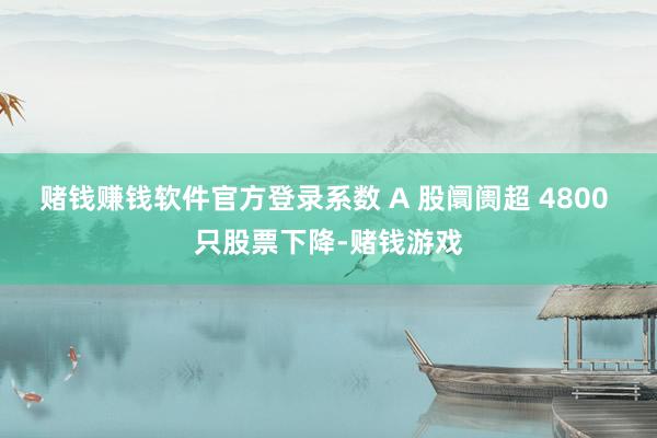 赌钱赚钱软件官方登录系数 A 股阛阓超 4800 只股票下降-赌钱游戏