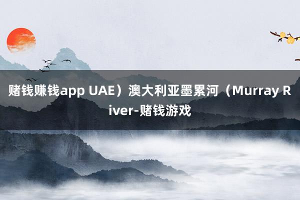 赌钱赚钱app UAE）澳大利亚墨累河（Murray River-赌钱游戏