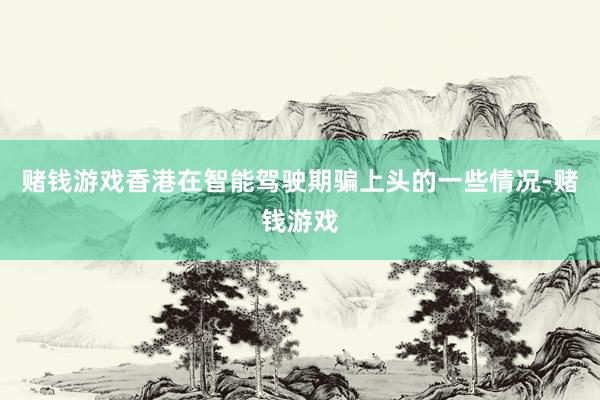 赌钱游戏香港在智能驾驶期骗上头的一些情况-赌钱游戏