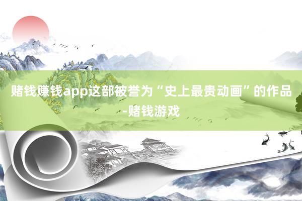 赌钱赚钱app这部被誉为“史上最贵动画”的作品-赌钱游戏