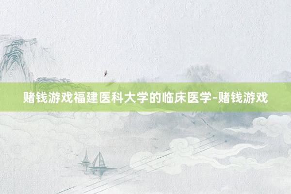 赌钱游戏福建医科大学的临床医学-赌钱游戏
