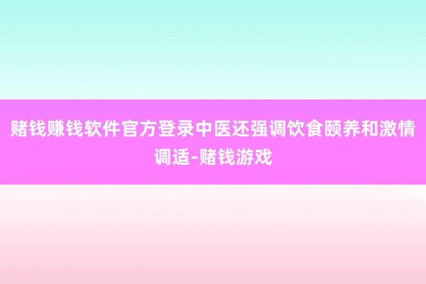 赌钱赚钱软件官方登录中医还强调饮食颐养和激情调适-赌钱游戏
