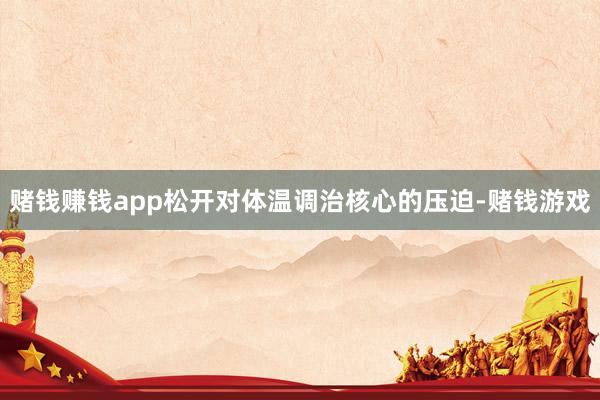 赌钱赚钱app松开对体温调治核心的压迫-赌钱游戏