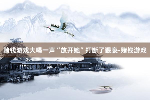 赌钱游戏大喝一声“放开她”打断了猥亵-赌钱游戏