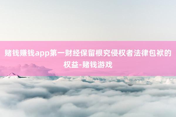 赌钱赚钱app第一财经保留根究侵权者法律包袱的权益-赌钱游戏