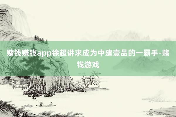 赌钱赚钱app徐超讲求成为中建壹品的一霸手-赌钱游戏