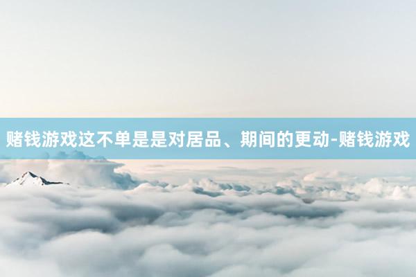 赌钱游戏这不单是是对居品、期间的更动-赌钱游戏