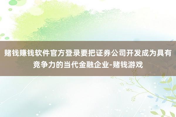赌钱赚钱软件官方登录要把证券公司开发成为具有竞争力的当代金融企业-赌钱游戏