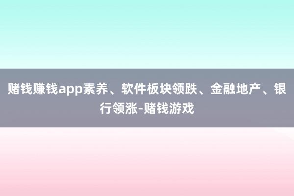 赌钱赚钱app素养、软件板块领跌、金融地产、银行领涨-赌钱游戏