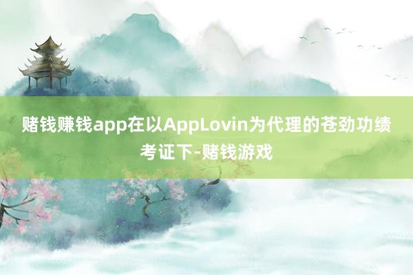 赌钱赚钱app在以AppLovin为代理的苍劲功绩考证下-赌钱游戏