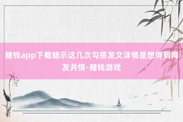 赌钱app下载暗示这几次勾搭发文详情是想得到网友共情-赌钱游戏