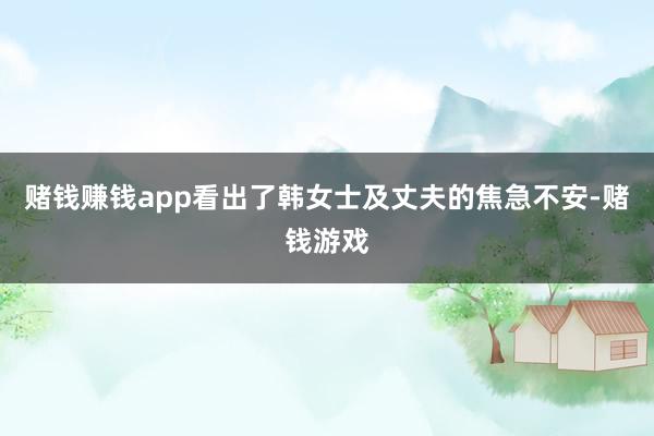 赌钱赚钱app看出了韩女士及丈夫的焦急不安-赌钱游戏