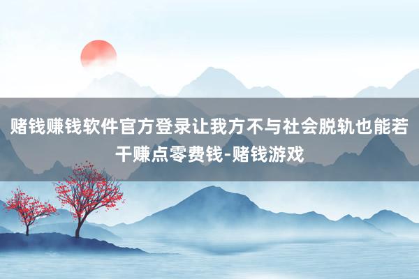 赌钱赚钱软件官方登录让我方不与社会脱轨也能若干赚点零费钱-赌钱游戏